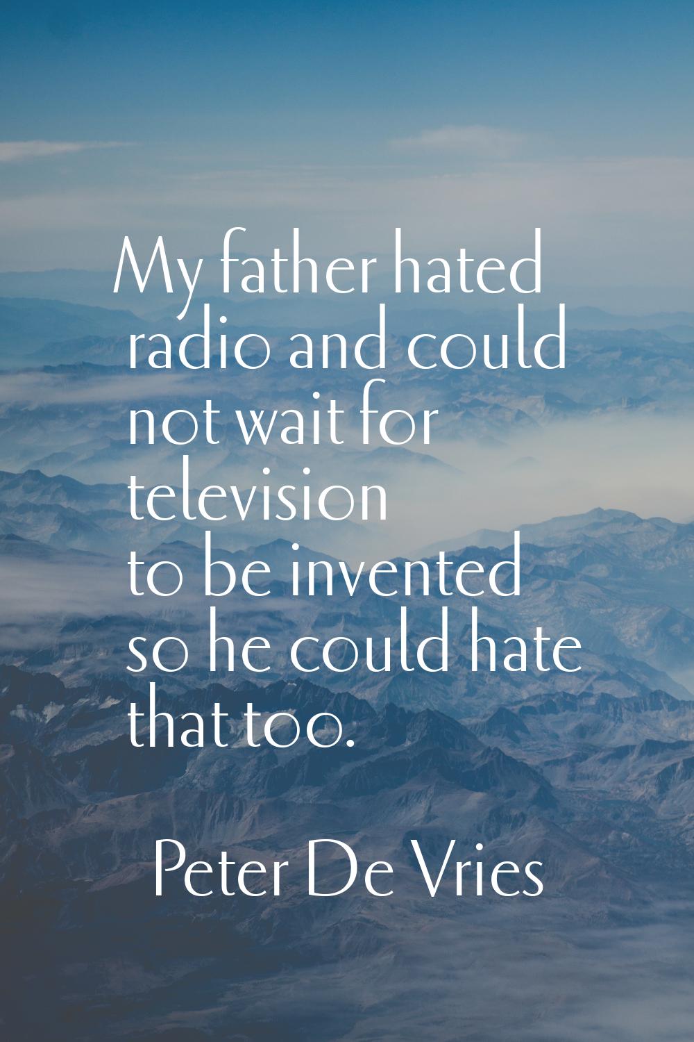 My father hated radio and could not wait for television to be invented so he could hate that too.