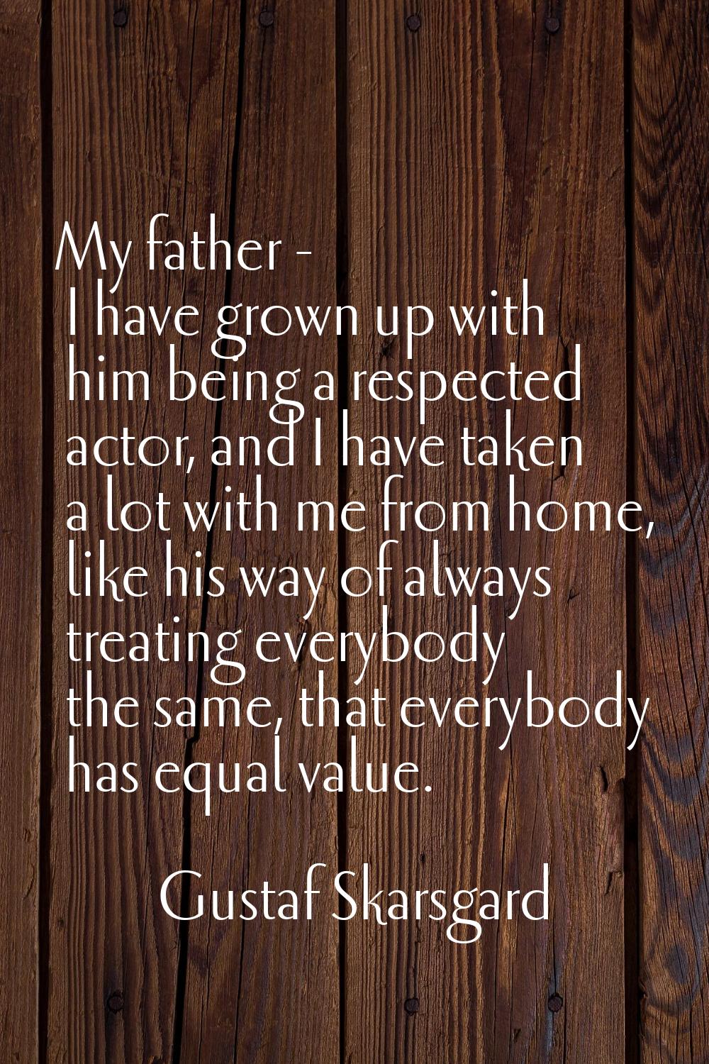 My father - I have grown up with him being a respected actor, and I have taken a lot with me from h