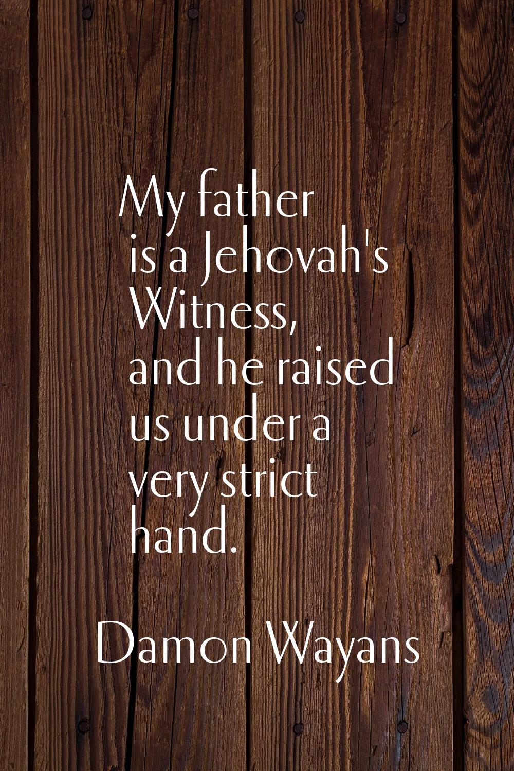 My father is a Jehovah's Witness, and he raised us under a very strict hand.