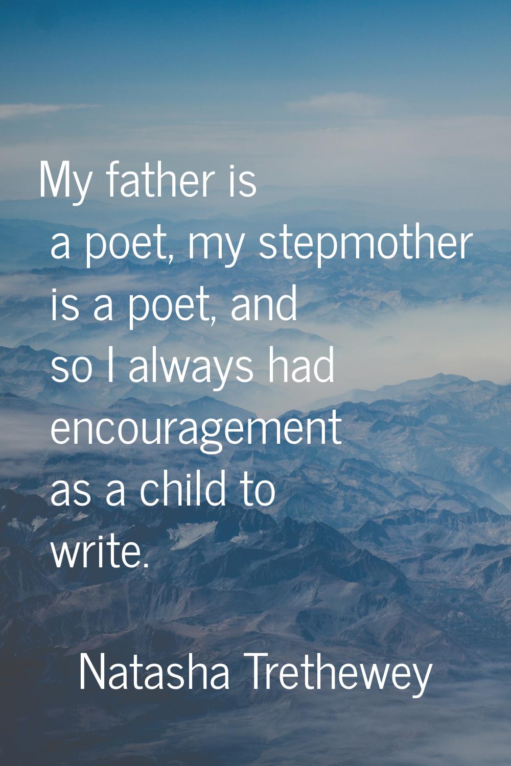 My father is a poet, my stepmother is a poet, and so I always had encouragement as a child to write