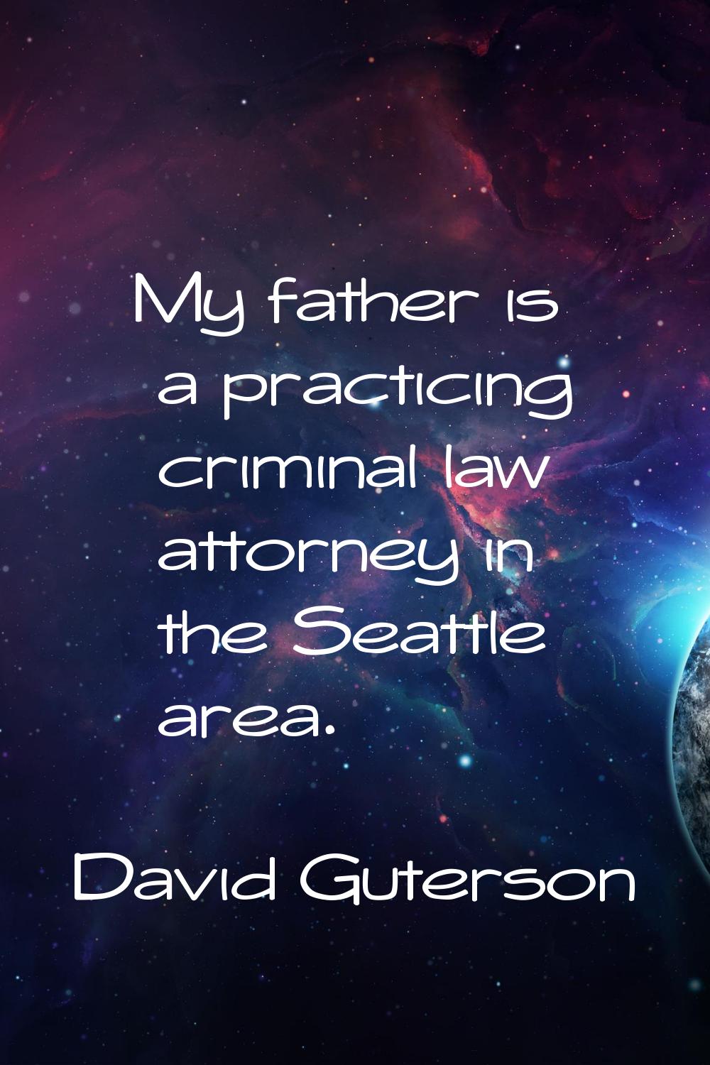 My father is a practicing criminal law attorney in the Seattle area.