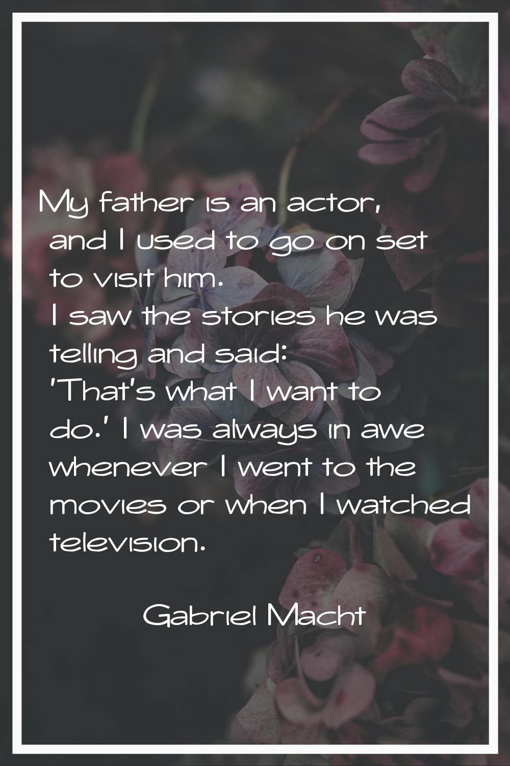 My father is an actor, and I used to go on set to visit him. I saw the stories he was telling and s