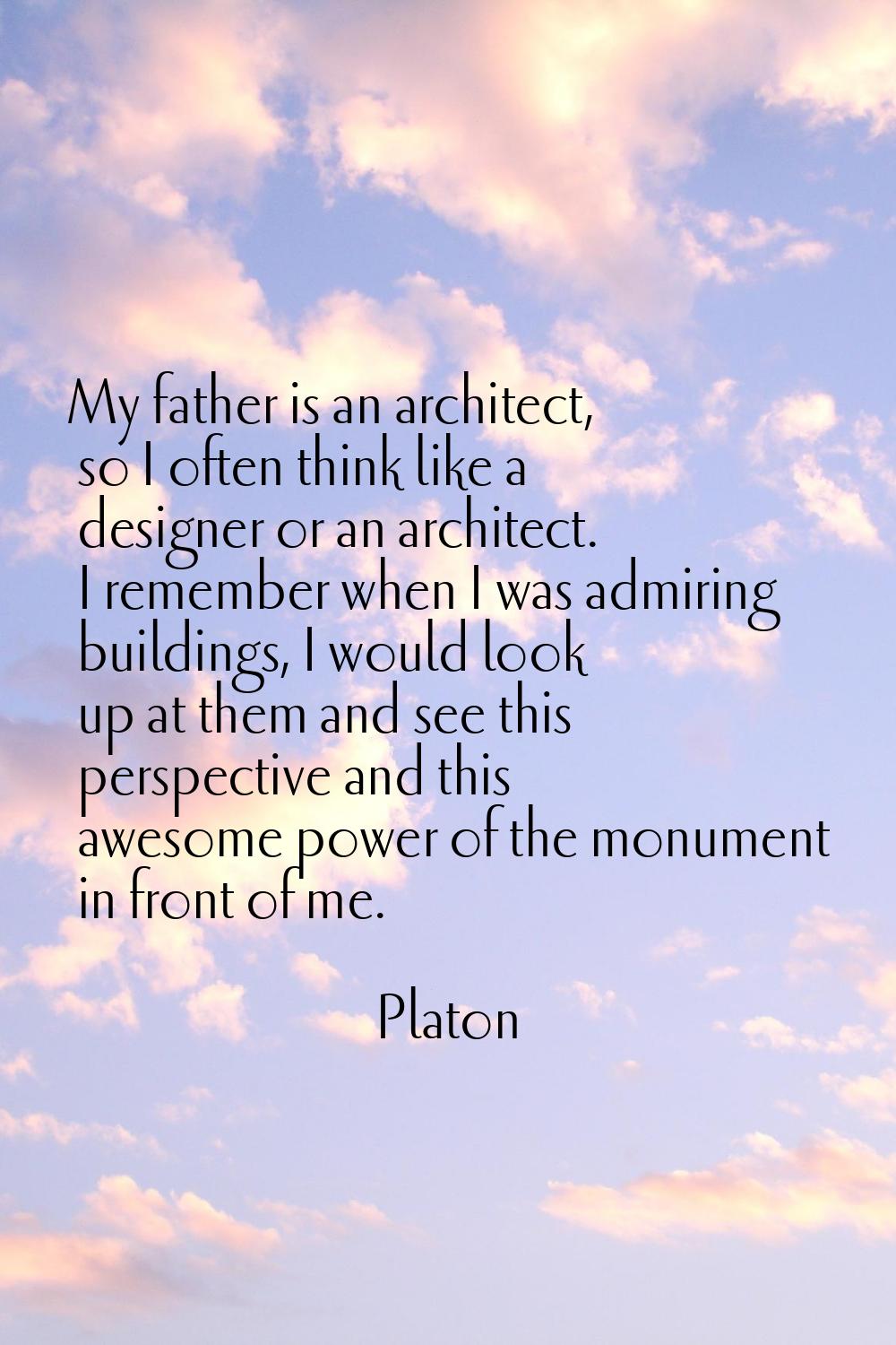 My father is an architect, so I often think like a designer or an architect. I remember when I was 