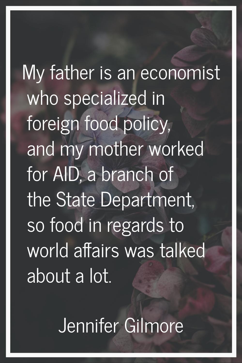 My father is an economist who specialized in foreign food policy, and my mother worked for AID, a b