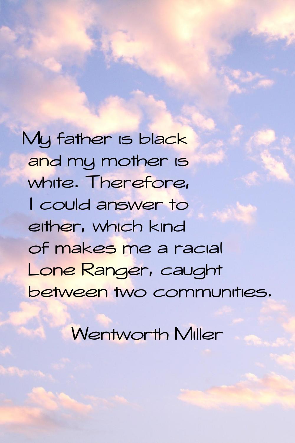 My father is black and my mother is white. Therefore, I could answer to either, which kind of makes