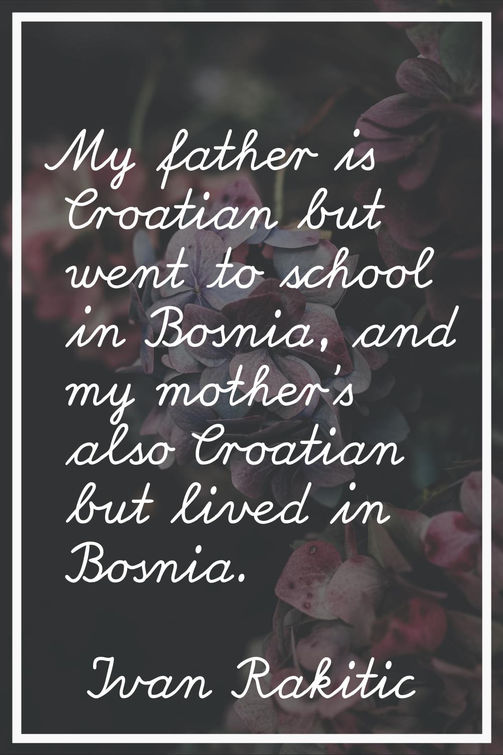 My father is Croatian but went to school in Bosnia, and my mother's also Croatian but lived in Bosn