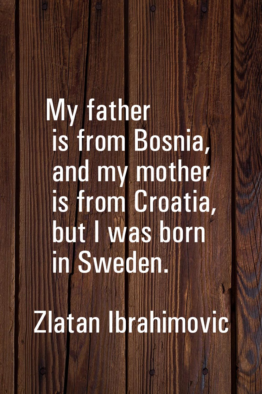 My father is from Bosnia, and my mother is from Croatia, but I was born in Sweden.