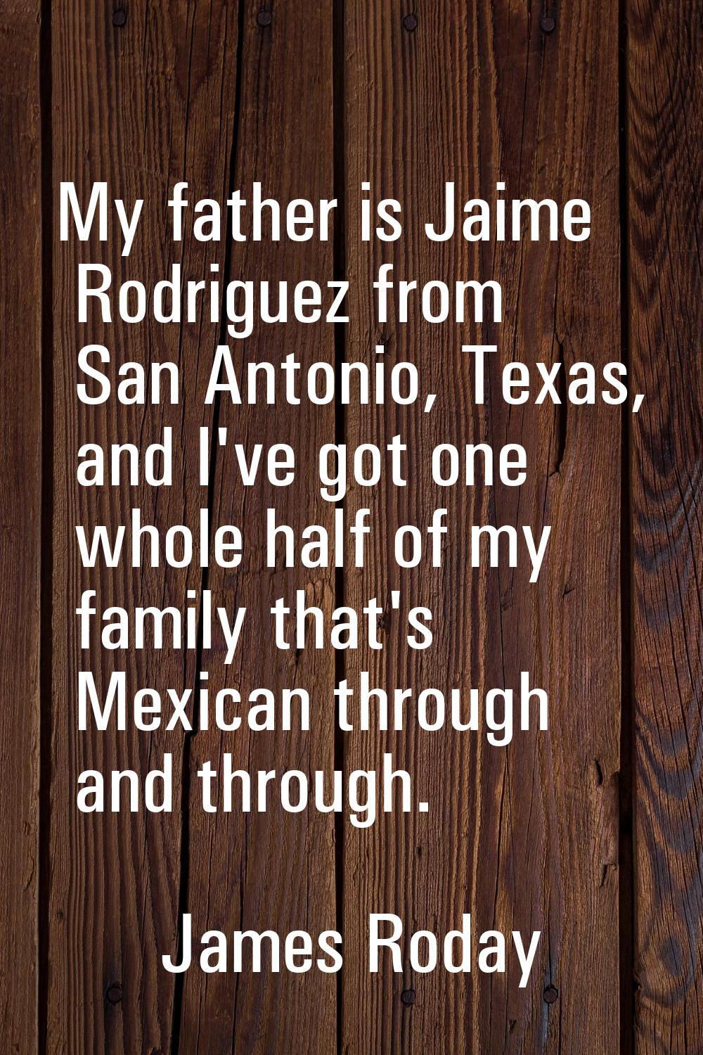 My father is Jaime Rodriguez from San Antonio, Texas, and I've got one whole half of my family that