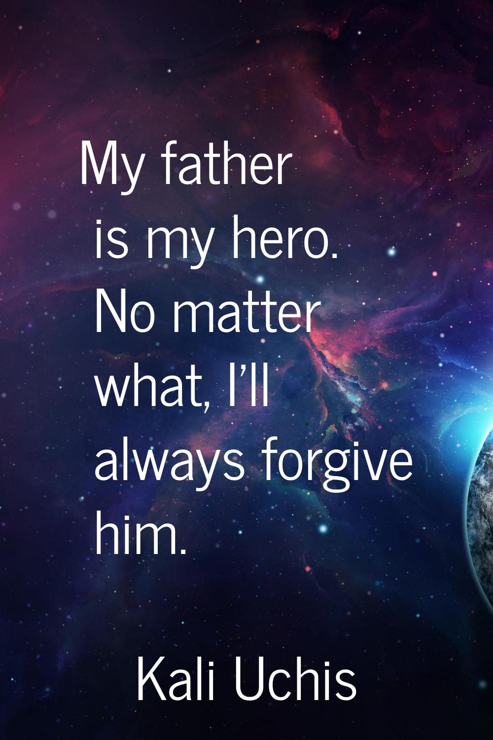 My father is my hero. No matter what, I'll always forgive him.