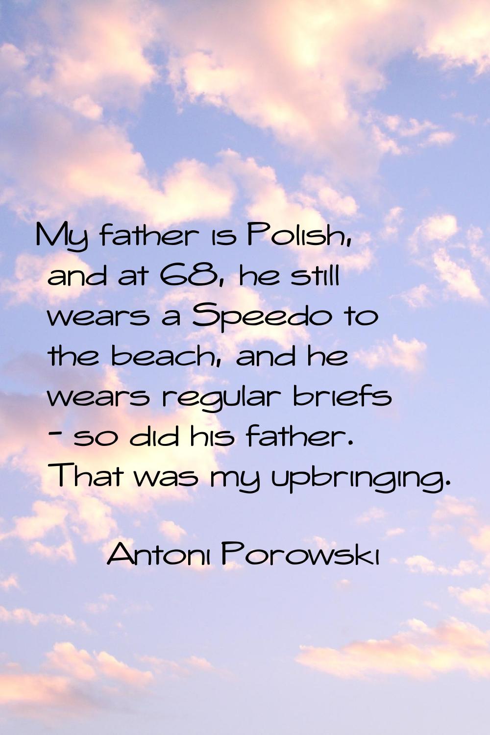 My father is Polish, and at 68, he still wears a Speedo to the beach, and he wears regular briefs -