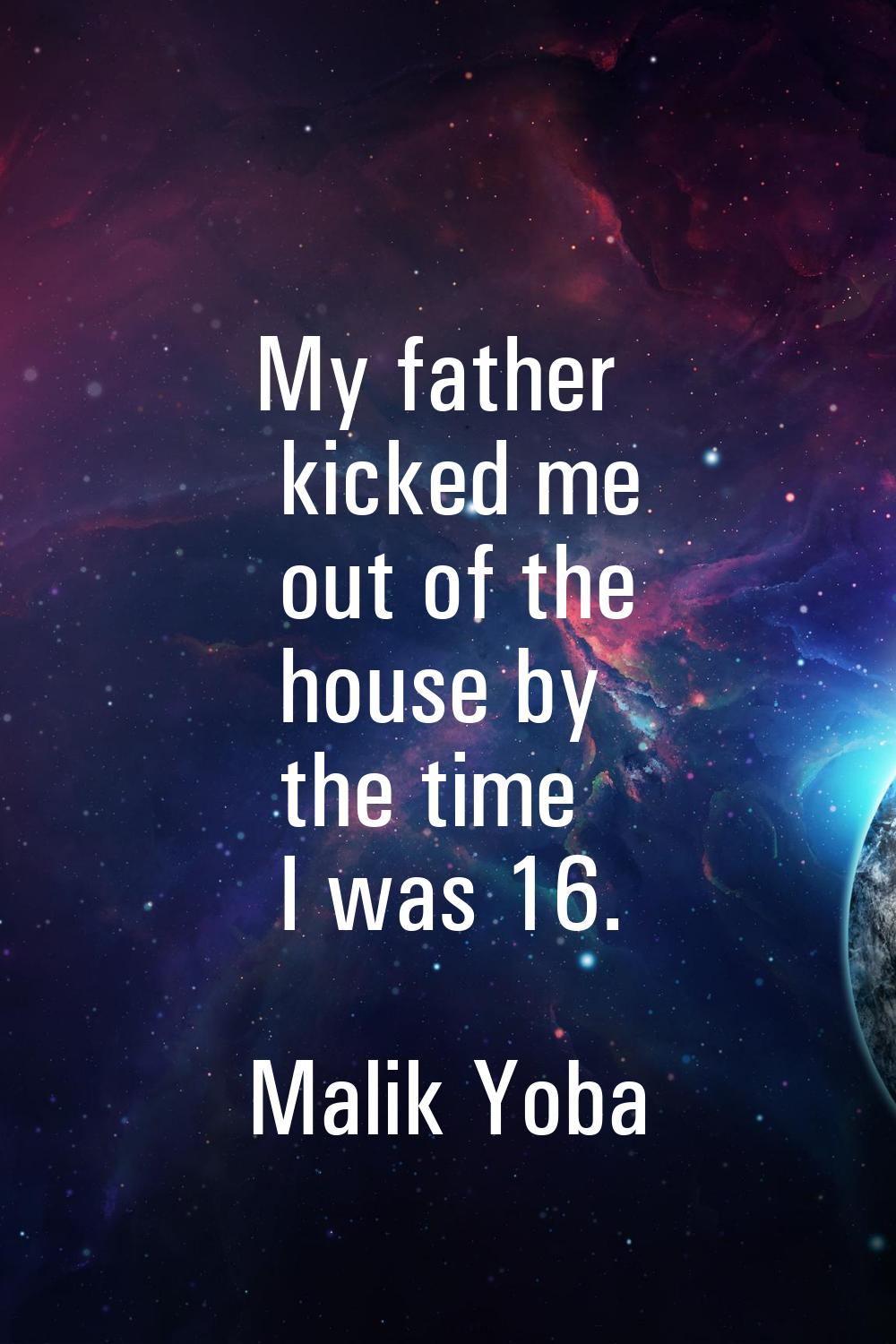 My father kicked me out of the house by the time I was 16.