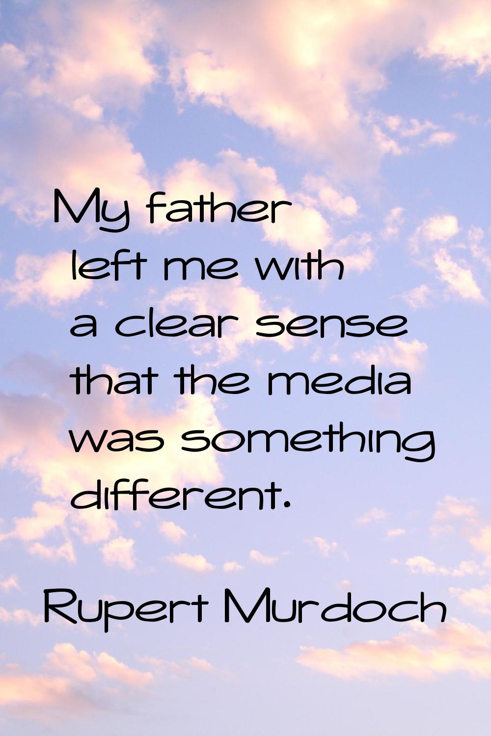 My father left me with a clear sense that the media was something different.