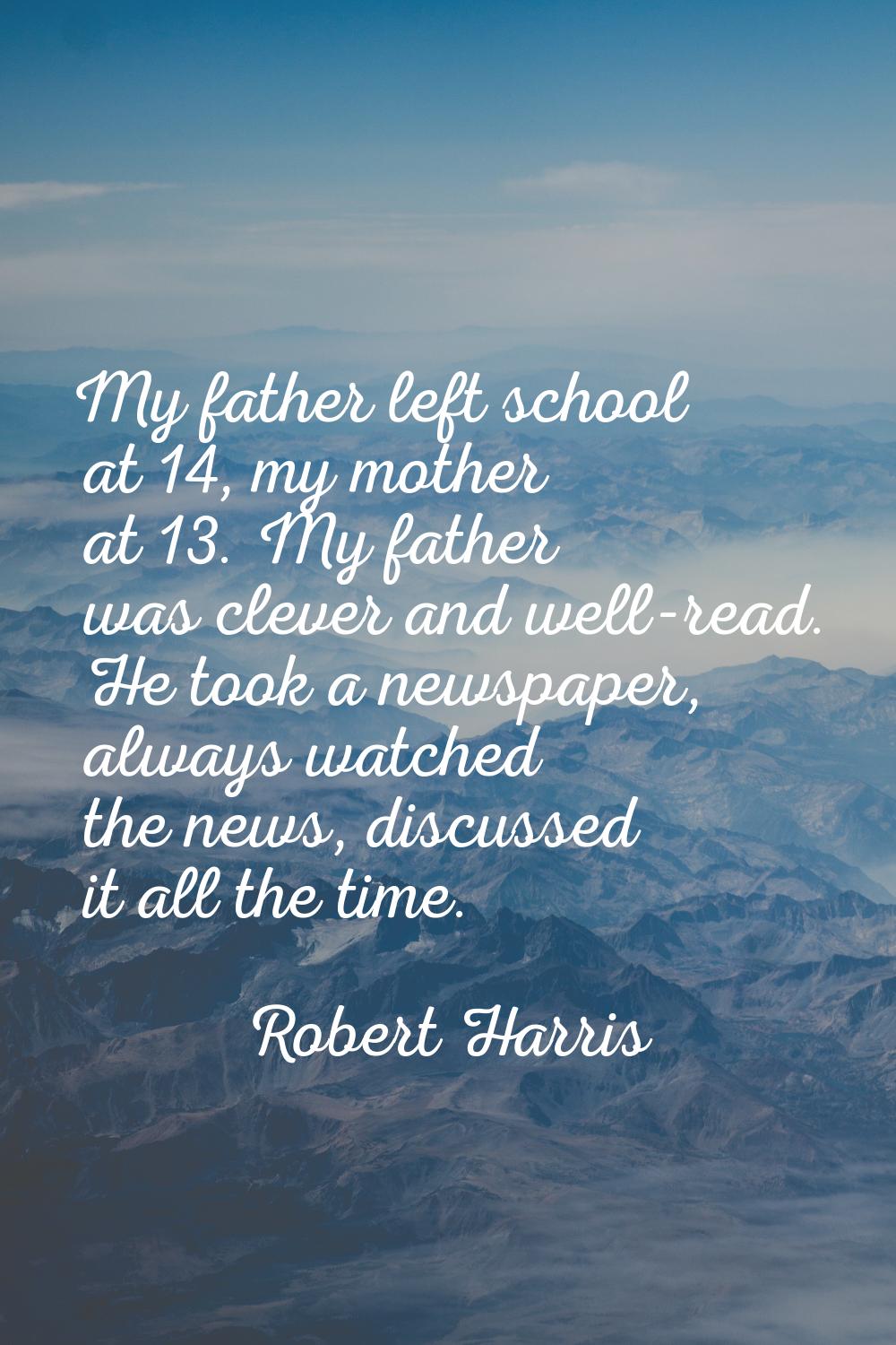 My father left school at 14, my mother at 13. My father was clever and well-read. He took a newspap