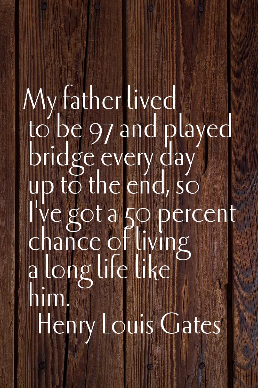 My father lived to be 97 and played bridge every day up to the end, so I've got a 50 percent chance