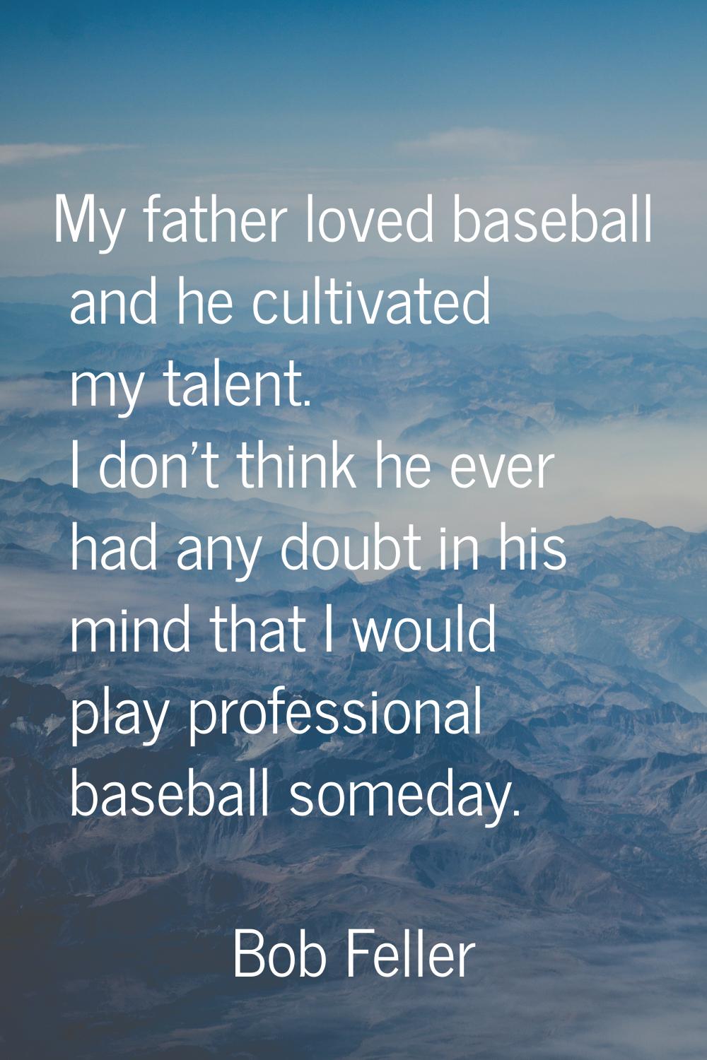 My father loved baseball and he cultivated my talent. I don't think he ever had any doubt in his mi