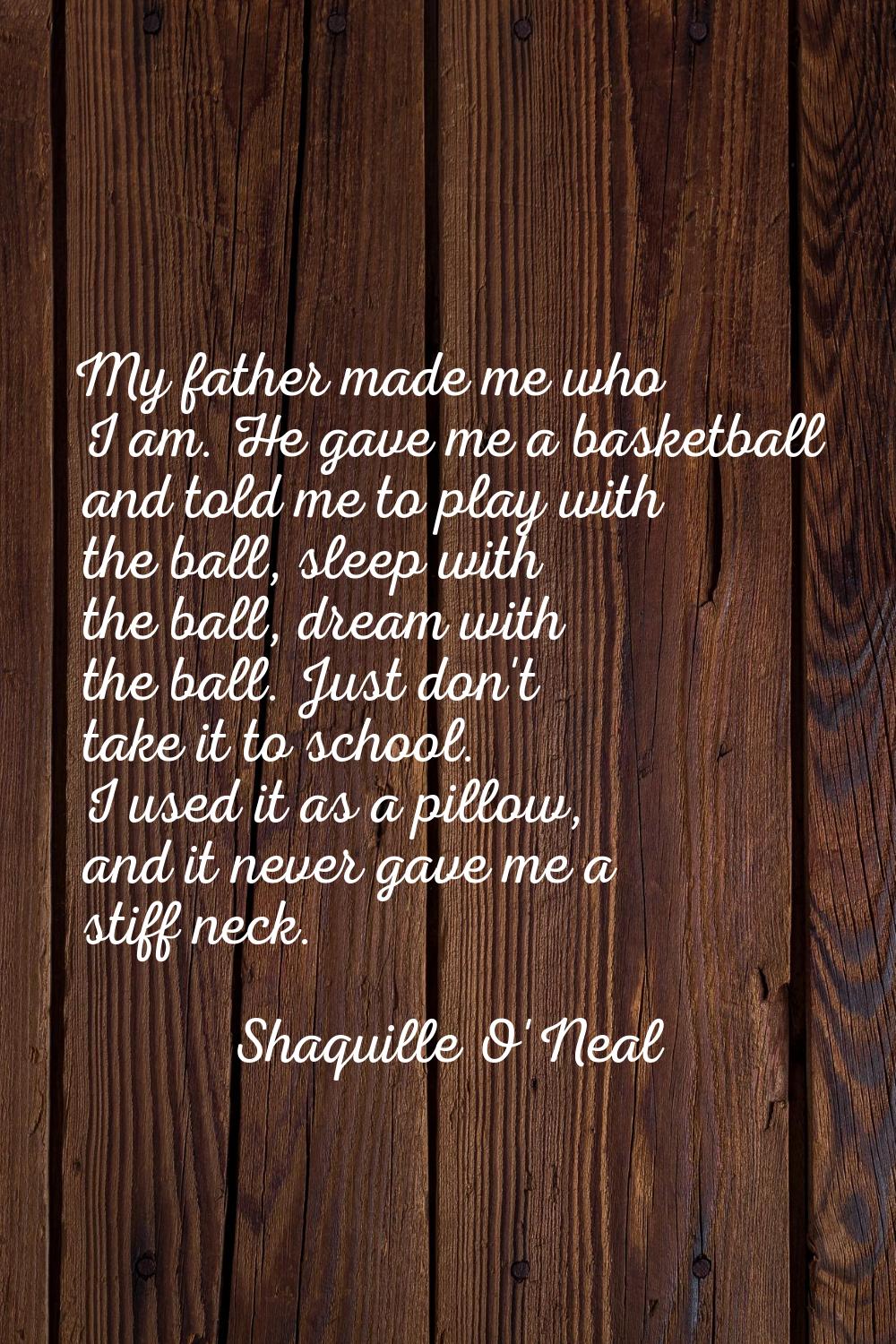 My father made me who I am. He gave me a basketball and told me to play with the ball, sleep with t