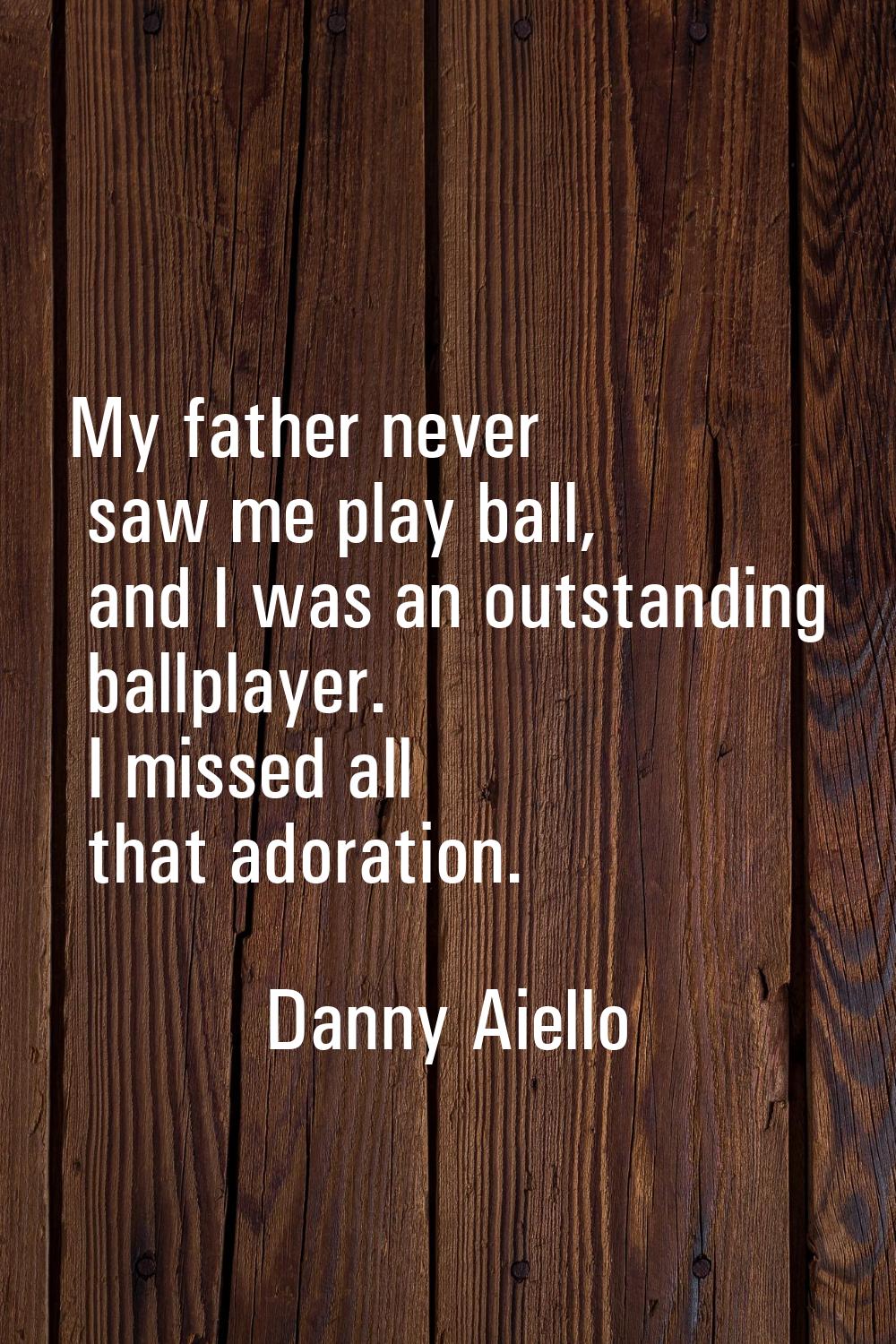 My father never saw me play ball, and I was an outstanding ballplayer. I missed all that adoration.
