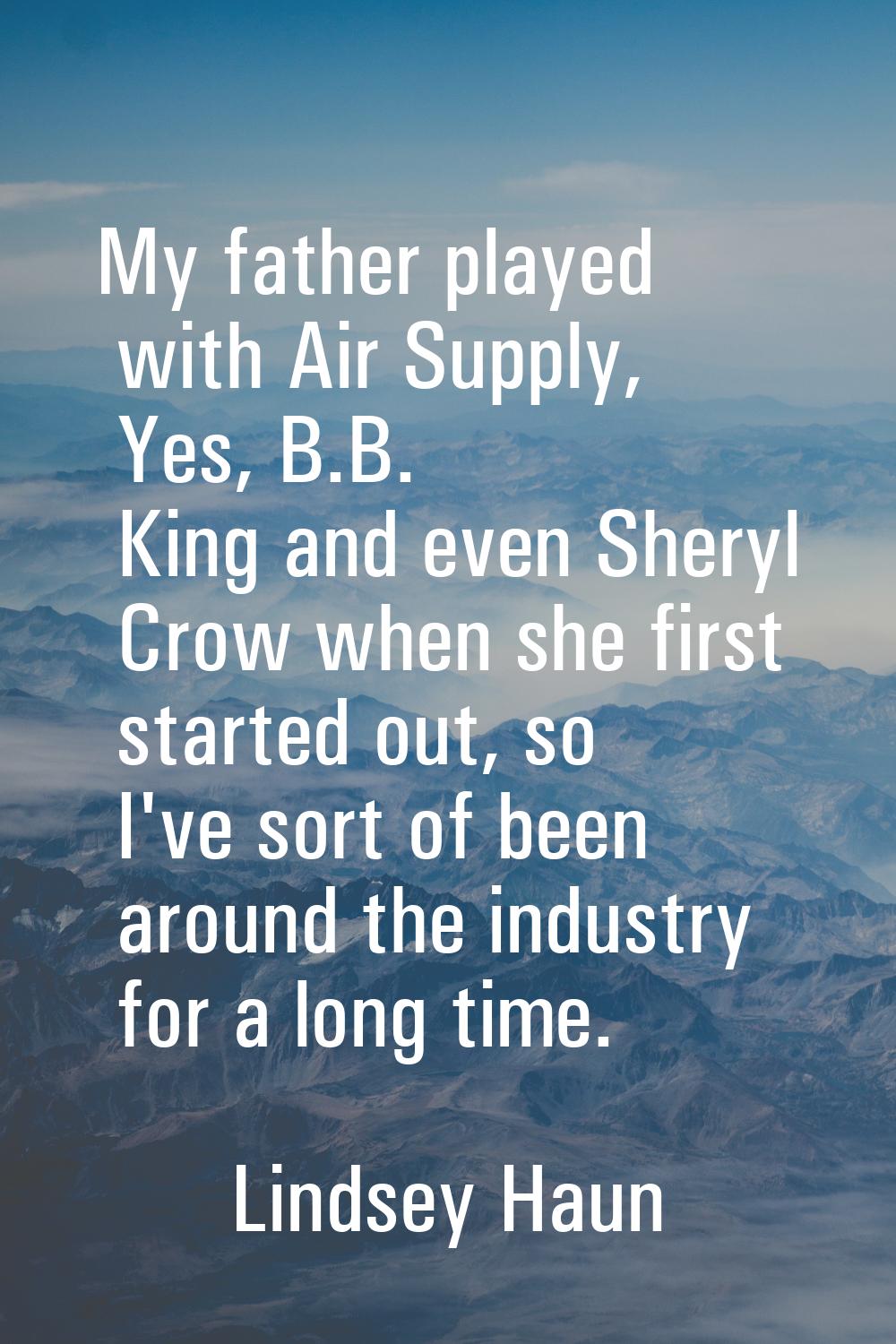 My father played with Air Supply, Yes, B.B. King and even Sheryl Crow when she first started out, s