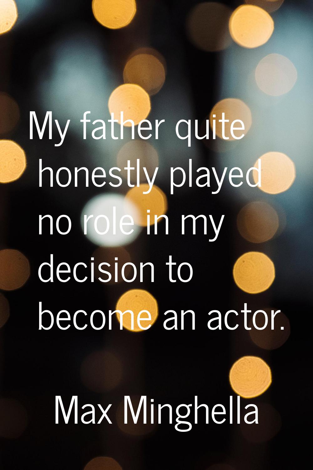 My father quite honestly played no role in my decision to become an actor.