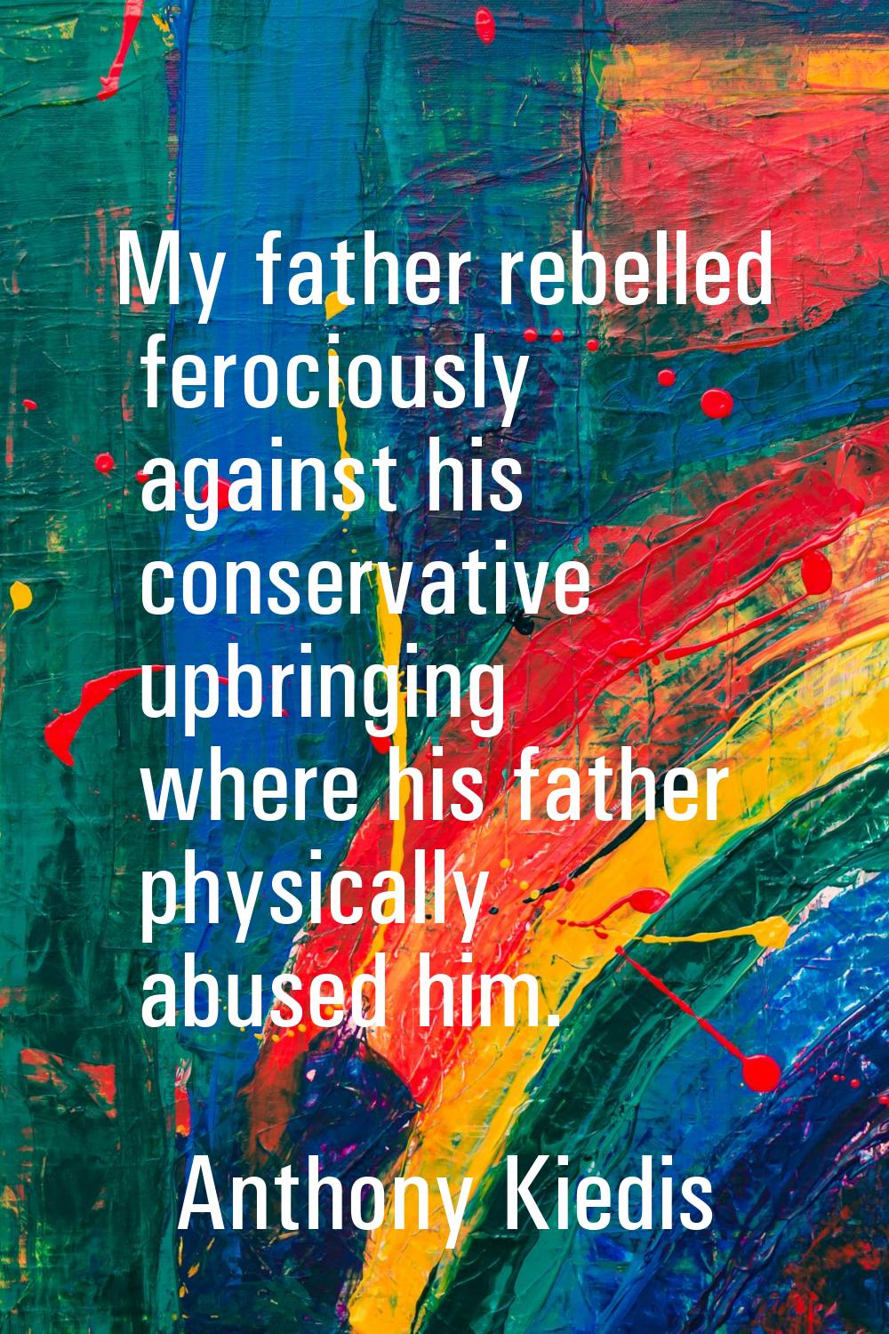 My father rebelled ferociously against his conservative upbringing where his father physically abus