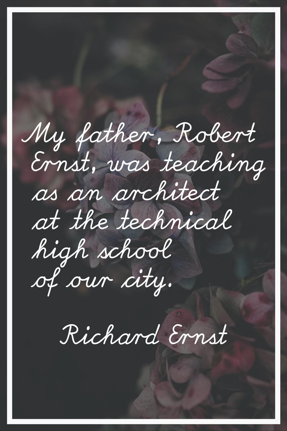 My father, Robert Ernst, was teaching as an architect at the technical high school of our city.
