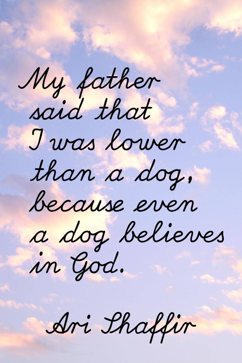 My father said that I was lower than a dog, because even a dog believes in God.