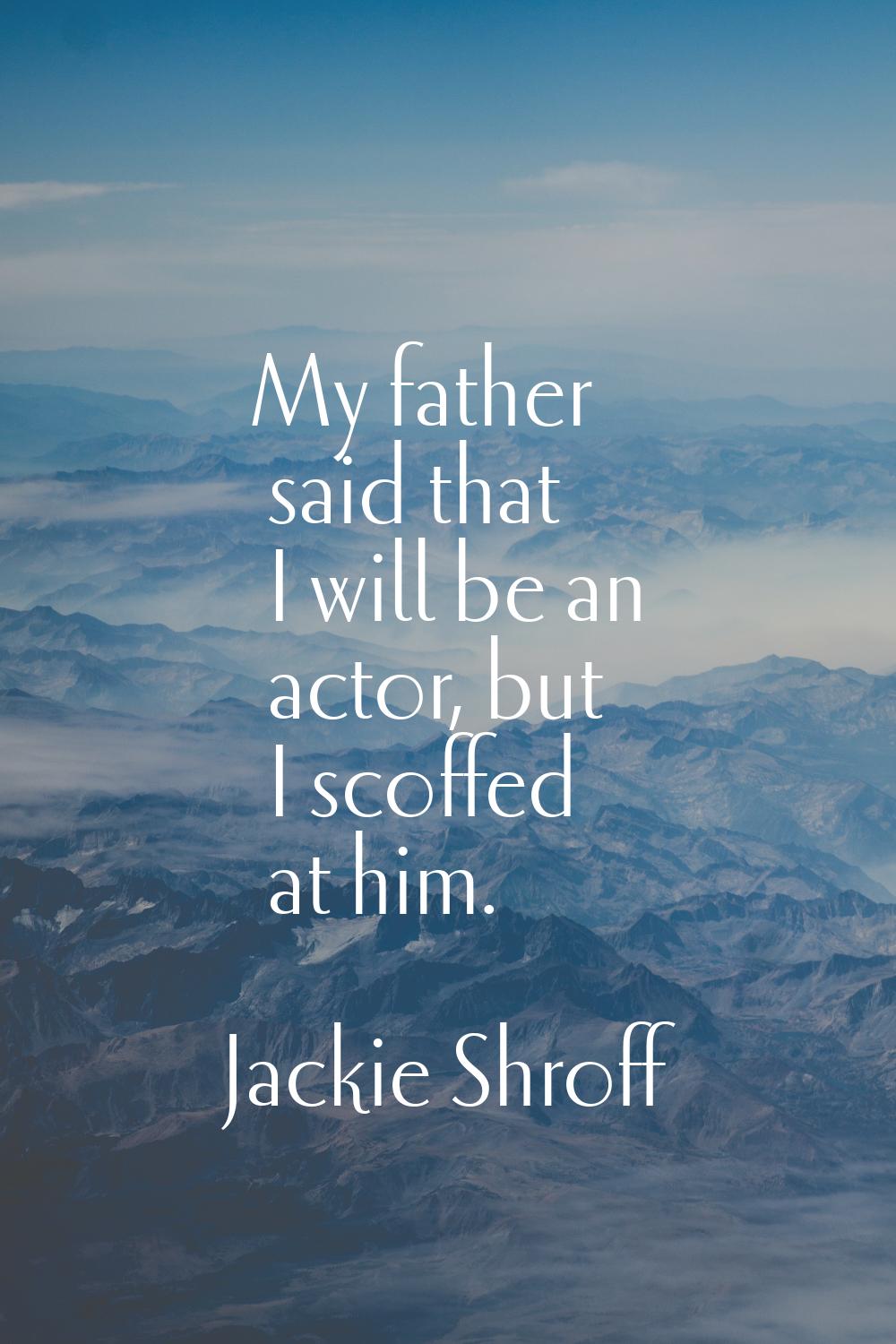 My father said that I will be an actor, but I scoffed at him.