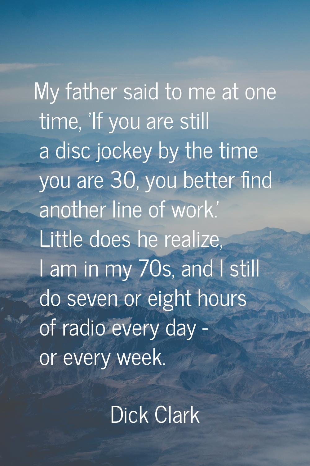 My father said to me at one time, 'If you are still a disc jockey by the time you are 30, you bette