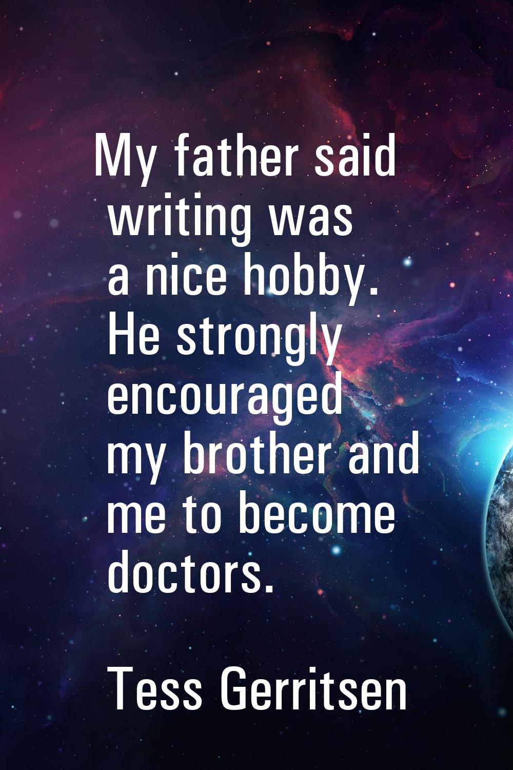 My father said writing was a nice hobby. He strongly encouraged my brother and me to become doctors