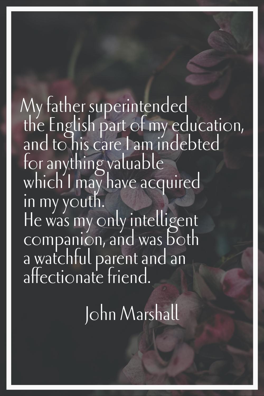My father superintended the English part of my education, and to his care I am indebted for anythin