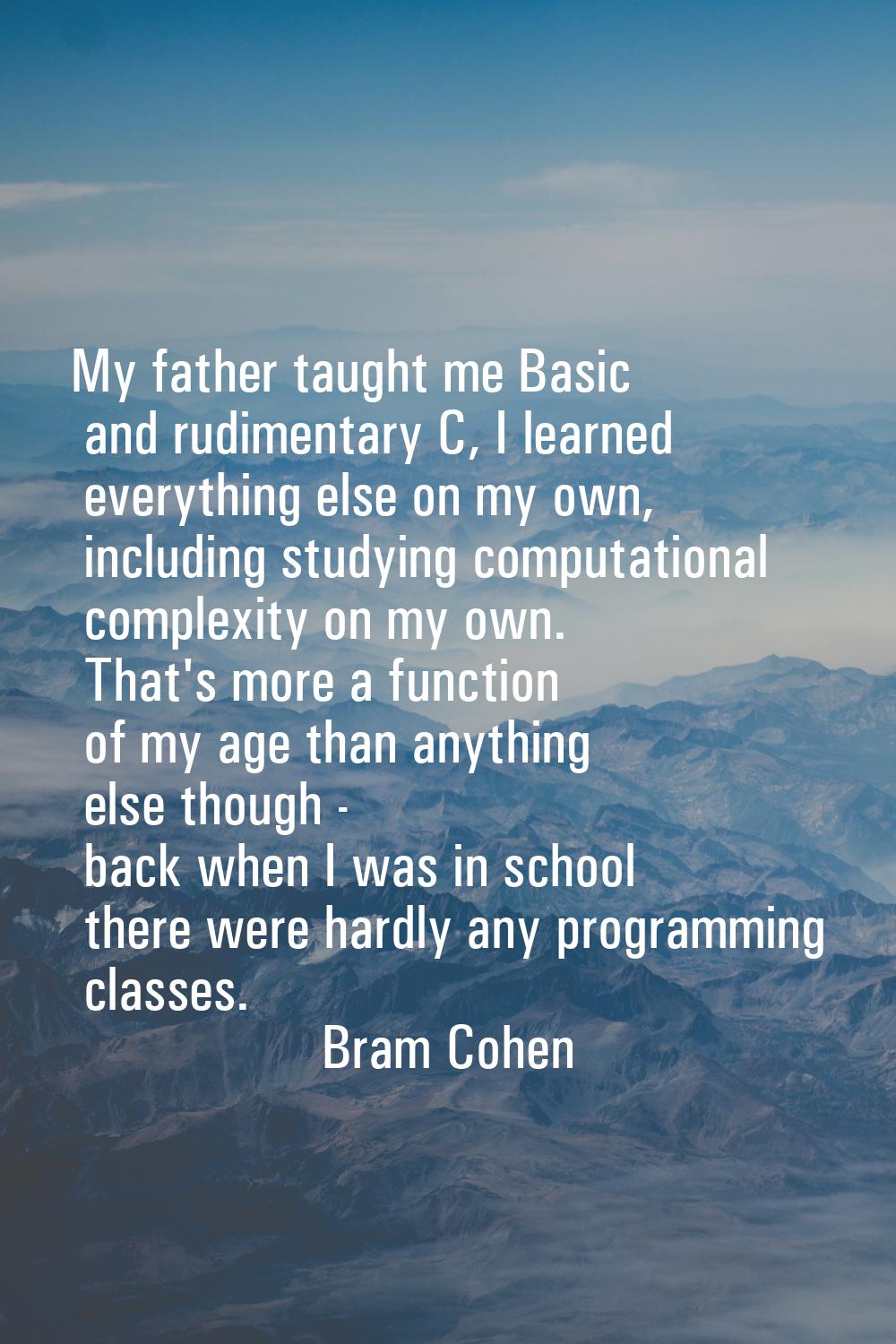 My father taught me Basic and rudimentary C, I learned everything else on my own, including studyin