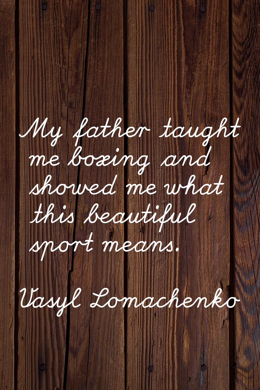 My father taught me boxing and showed me what this beautiful sport means.