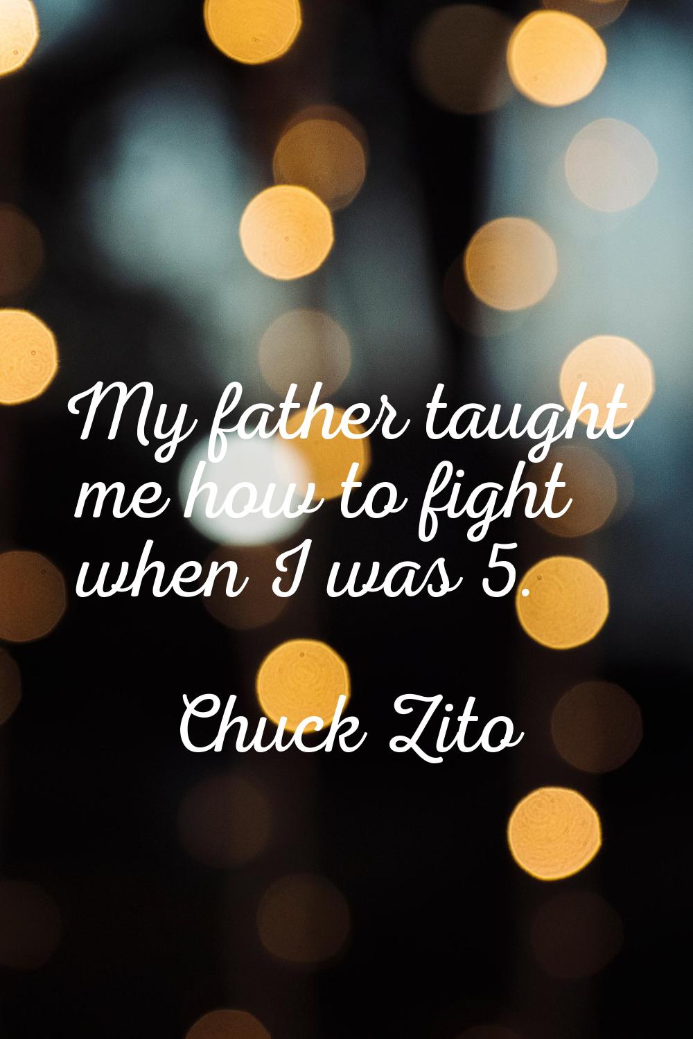 My father taught me how to fight when I was 5.