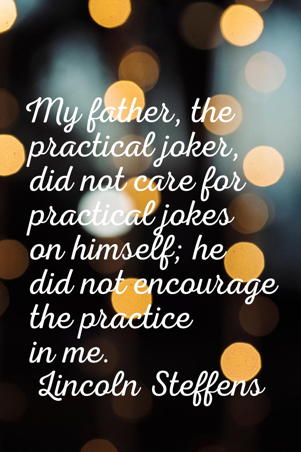My father, the practical joker, did not care for practical jokes on himself; he did not encourage t