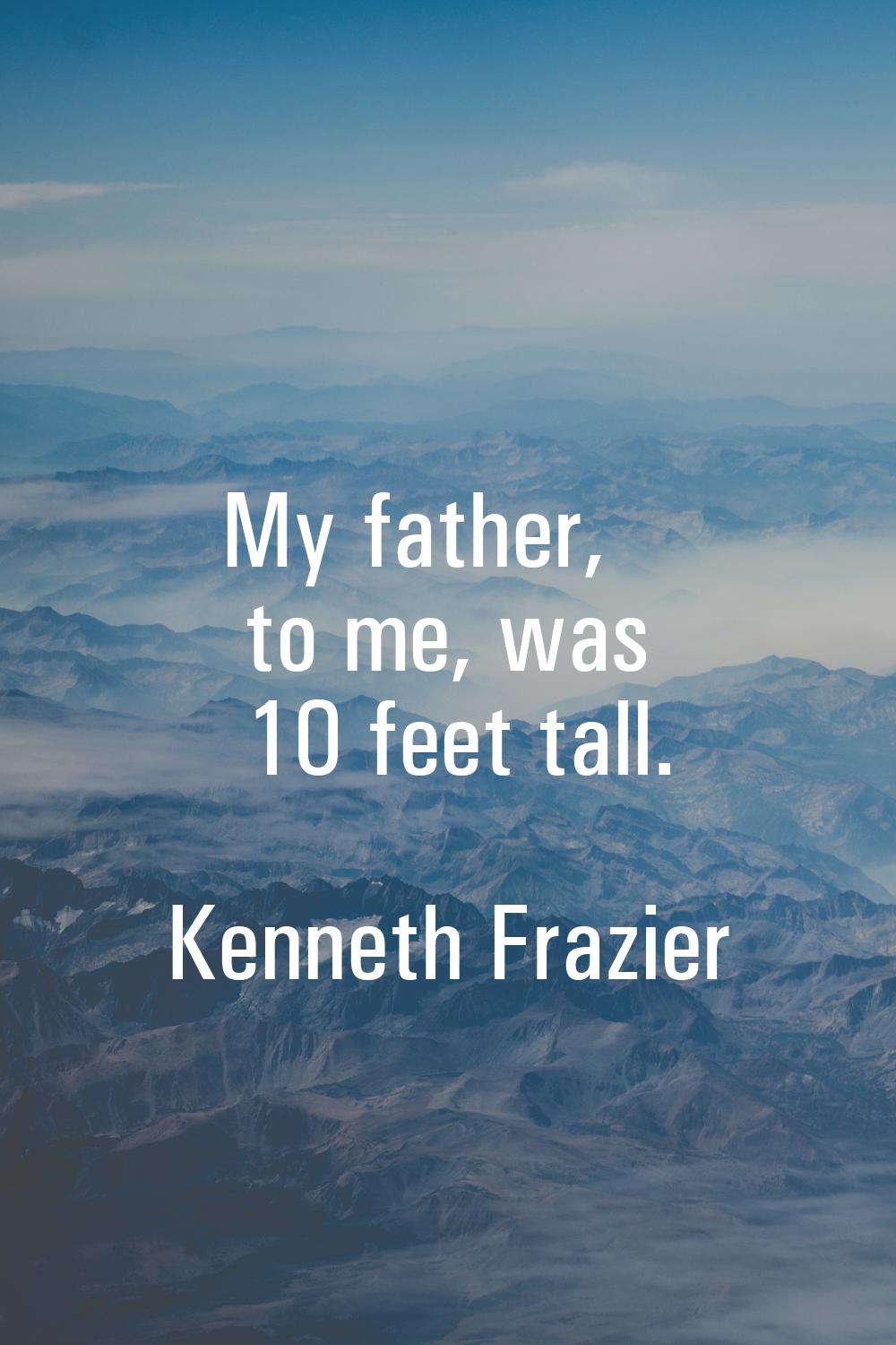 My father, to me, was 10 feet tall.