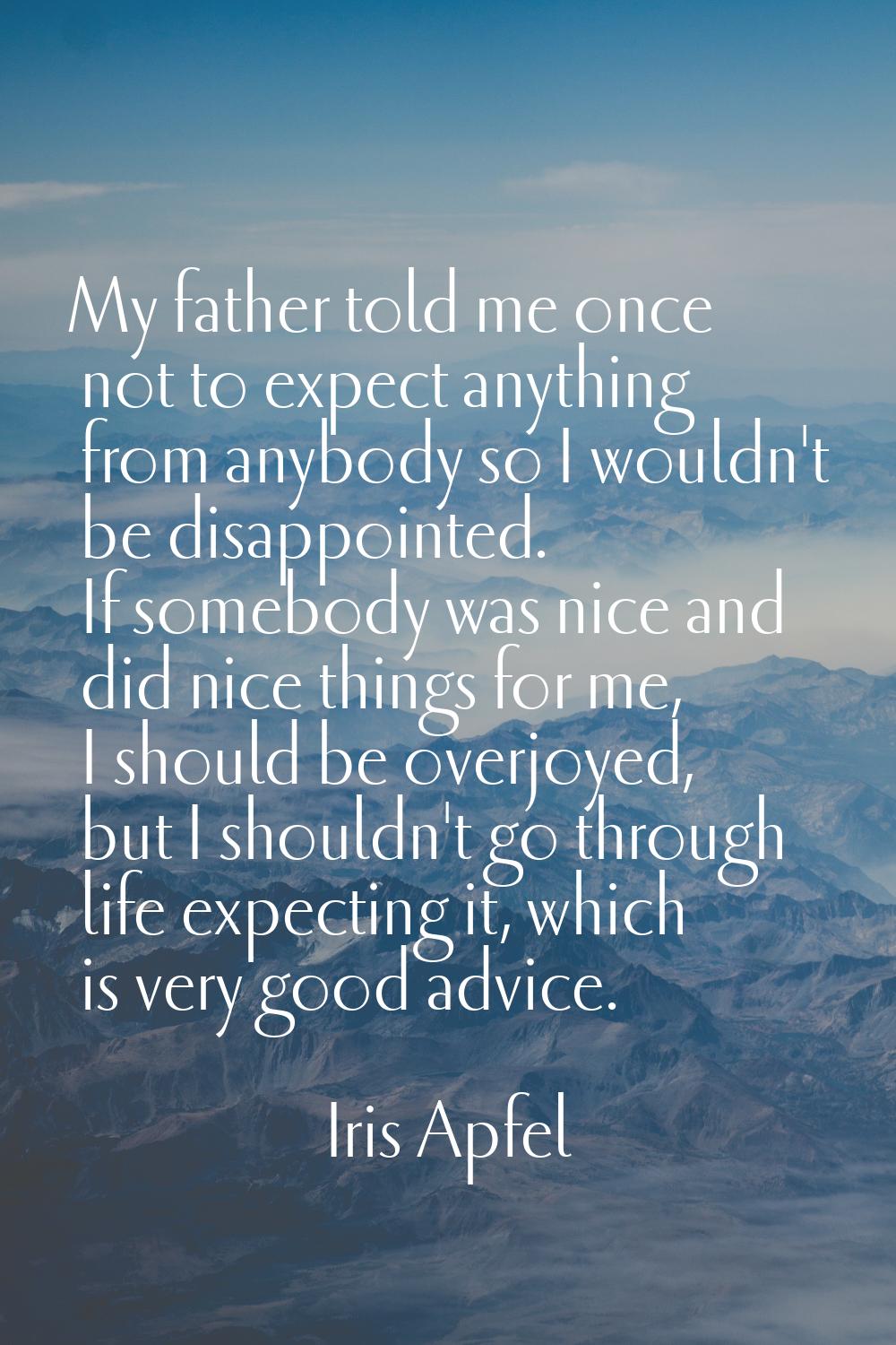 My father told me once not to expect anything from anybody so I wouldn't be disappointed. If somebo