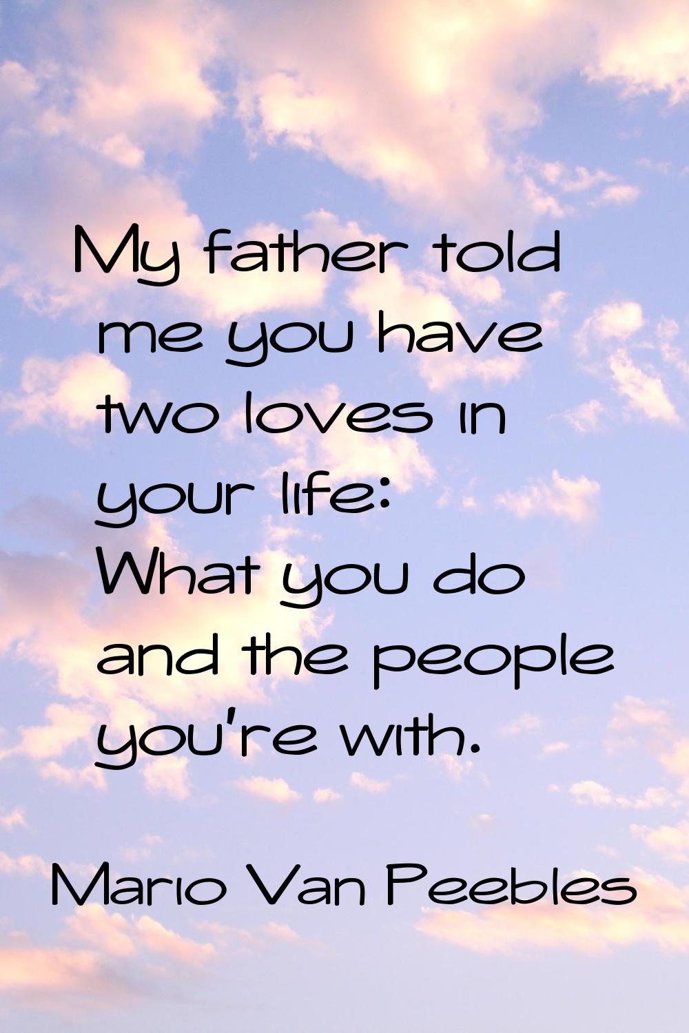 My father told me you have two loves in your life: What you do and the people you're with.