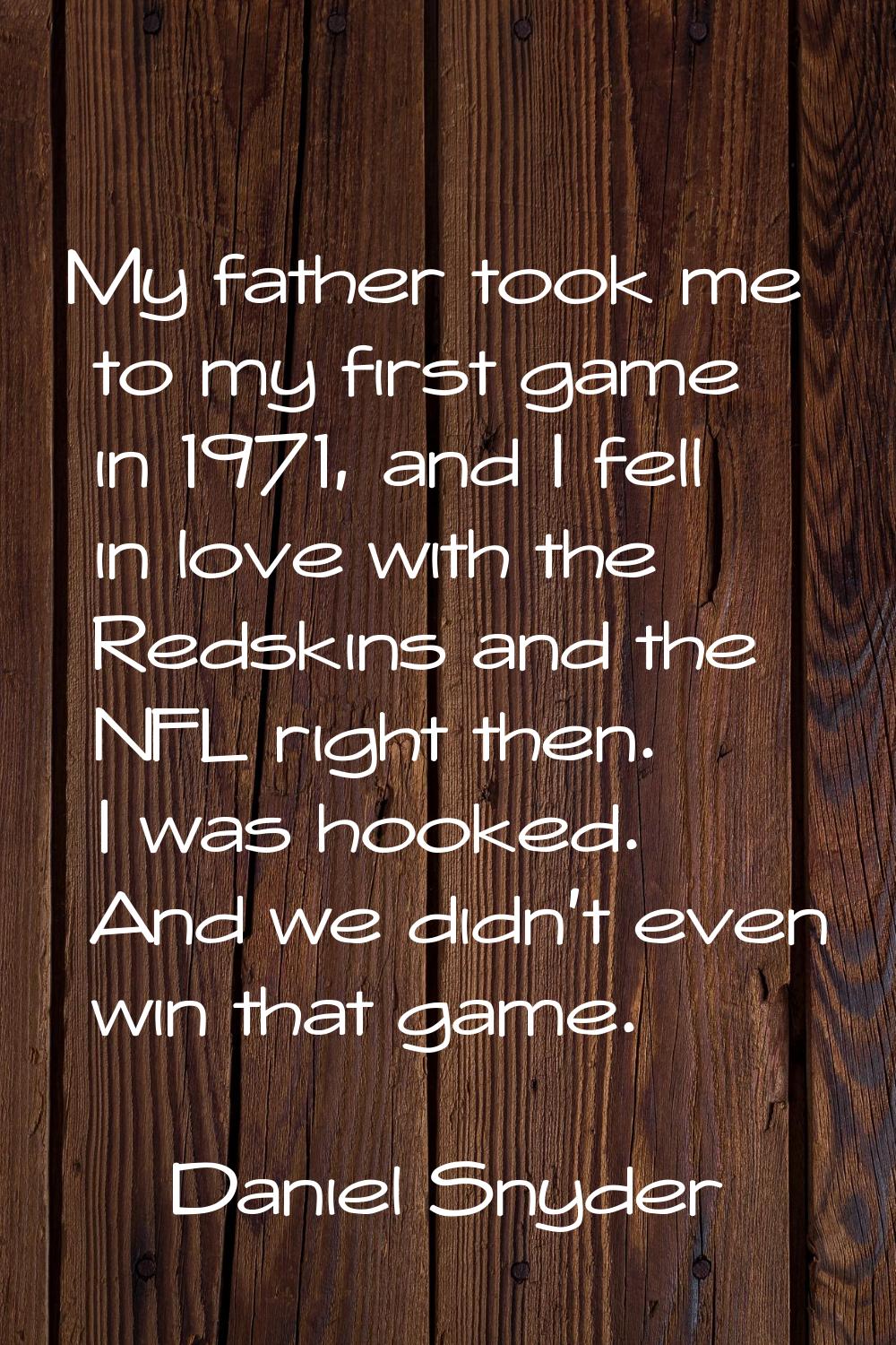 My father took me to my first game in 1971, and I fell in love with the Redskins and the NFL right 