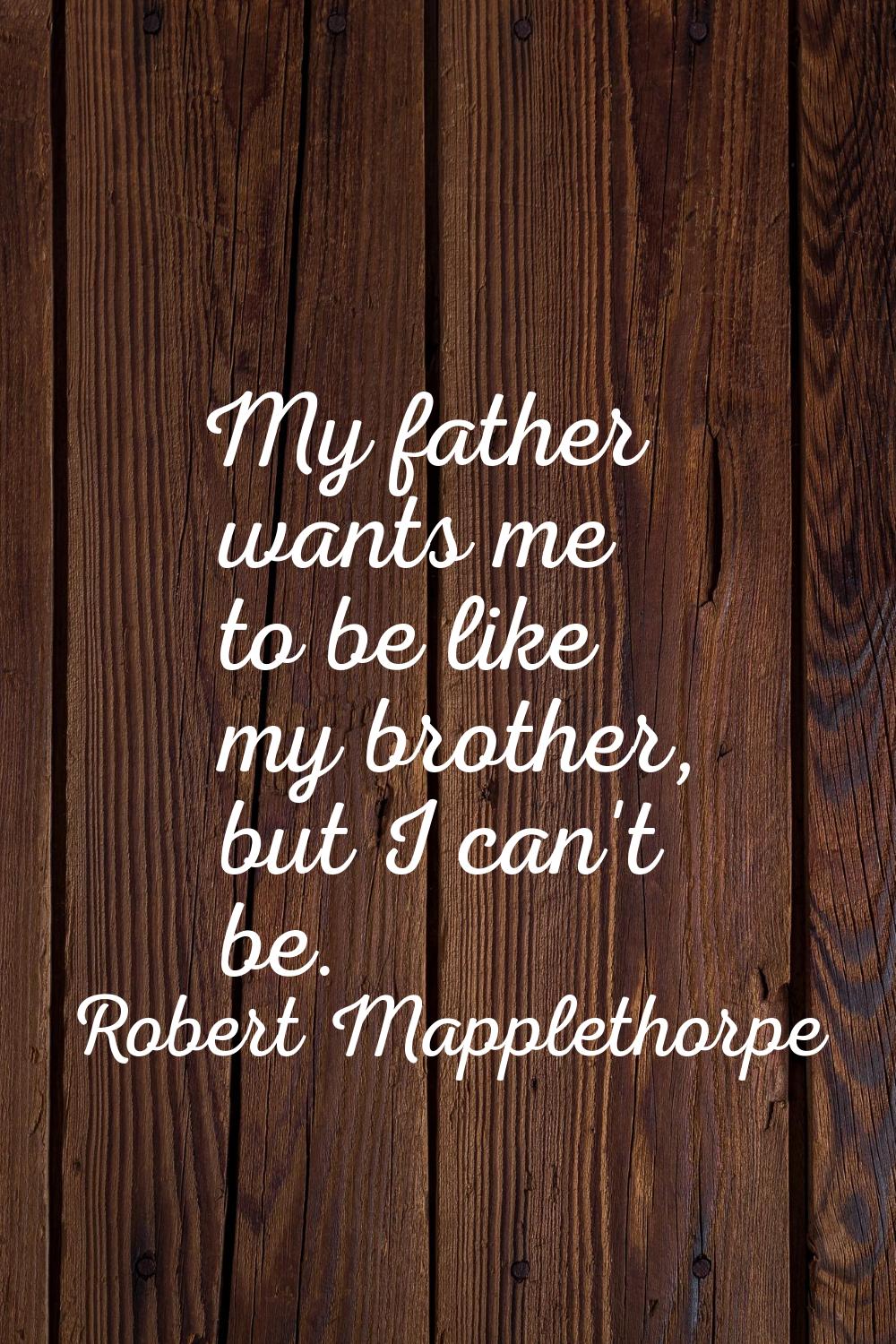 My father wants me to be like my brother, but I can't be.