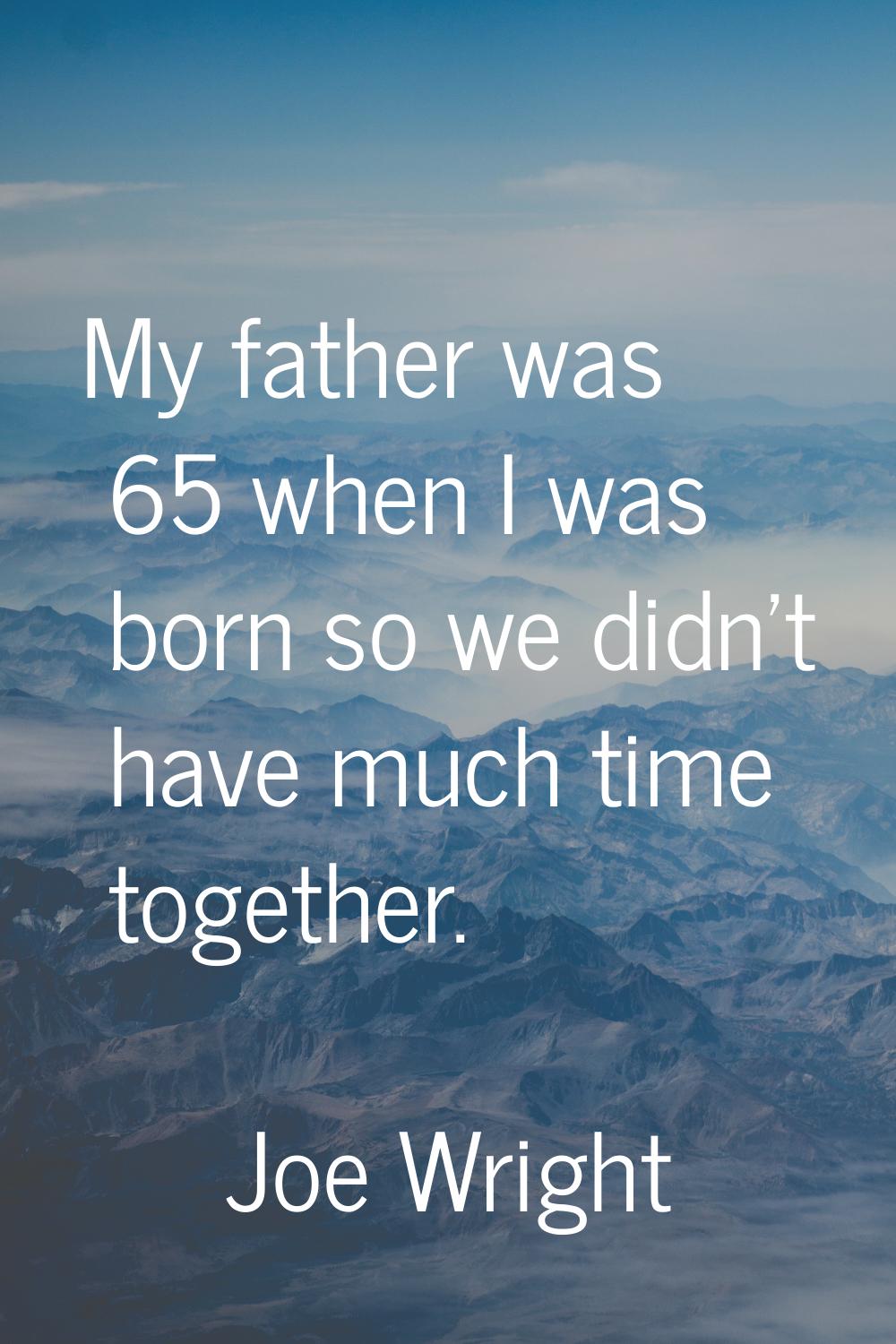 My father was 65 when I was born so we didn't have much time together.