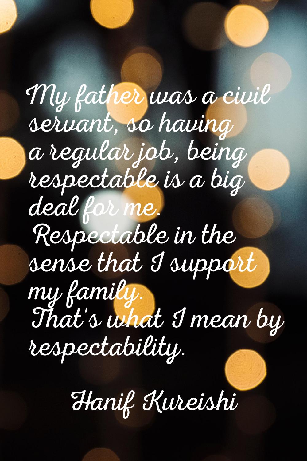 My father was a civil servant, so having a regular job, being respectable is a big deal for me. Res