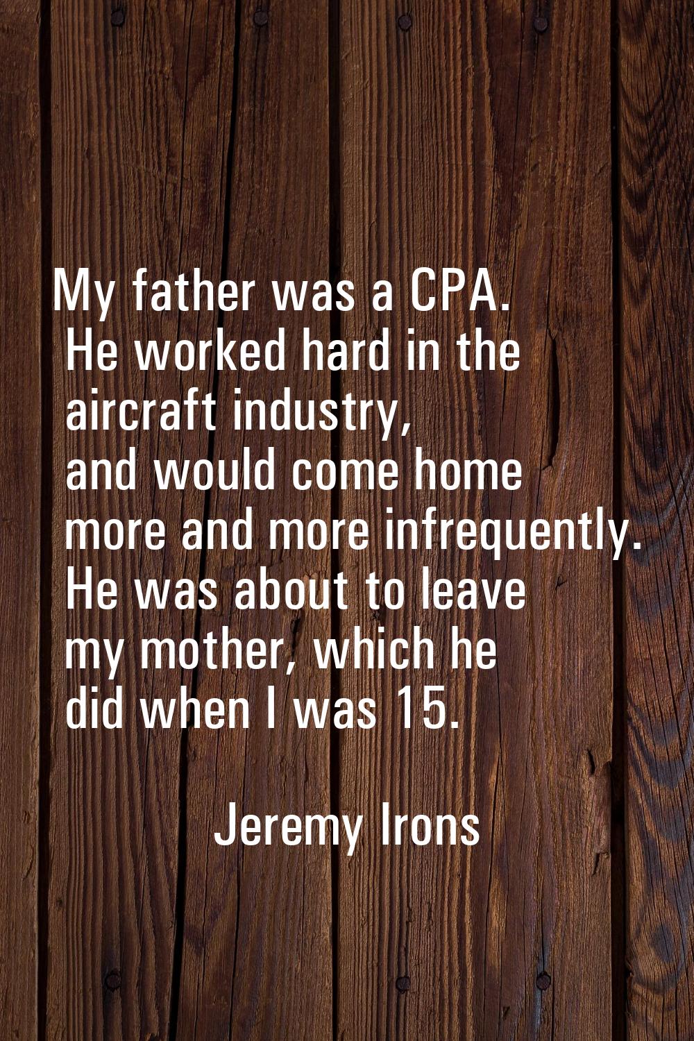 My father was a CPA. He worked hard in the aircraft industry, and would come home more and more inf