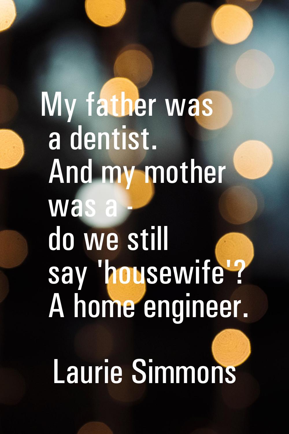 My father was a dentist. And my mother was a - do we still say 'housewife'? A home engineer.