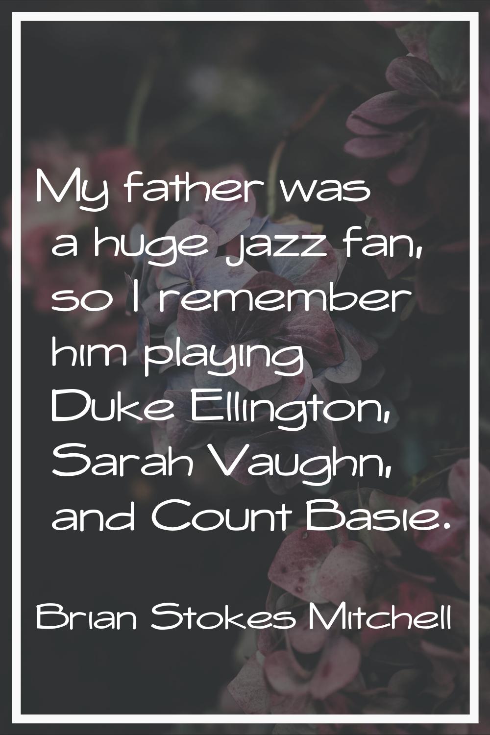 My father was a huge jazz fan, so I remember him playing Duke Ellington, Sarah Vaughn, and Count Ba