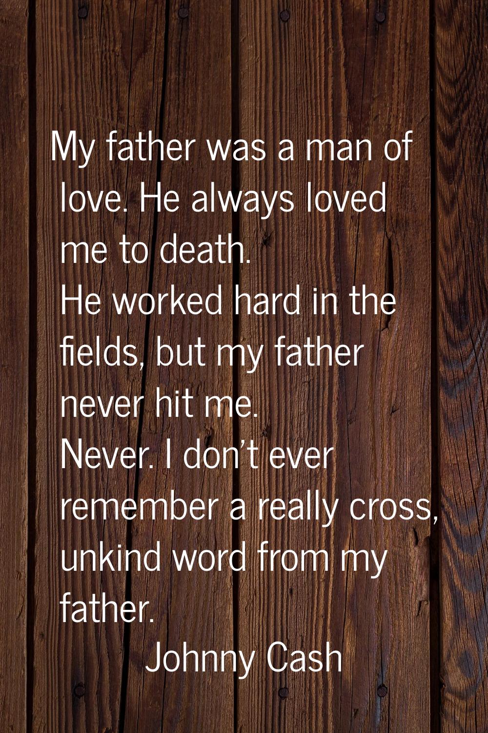 My father was a man of love. He always loved me to death. He worked hard in the fields, but my fath