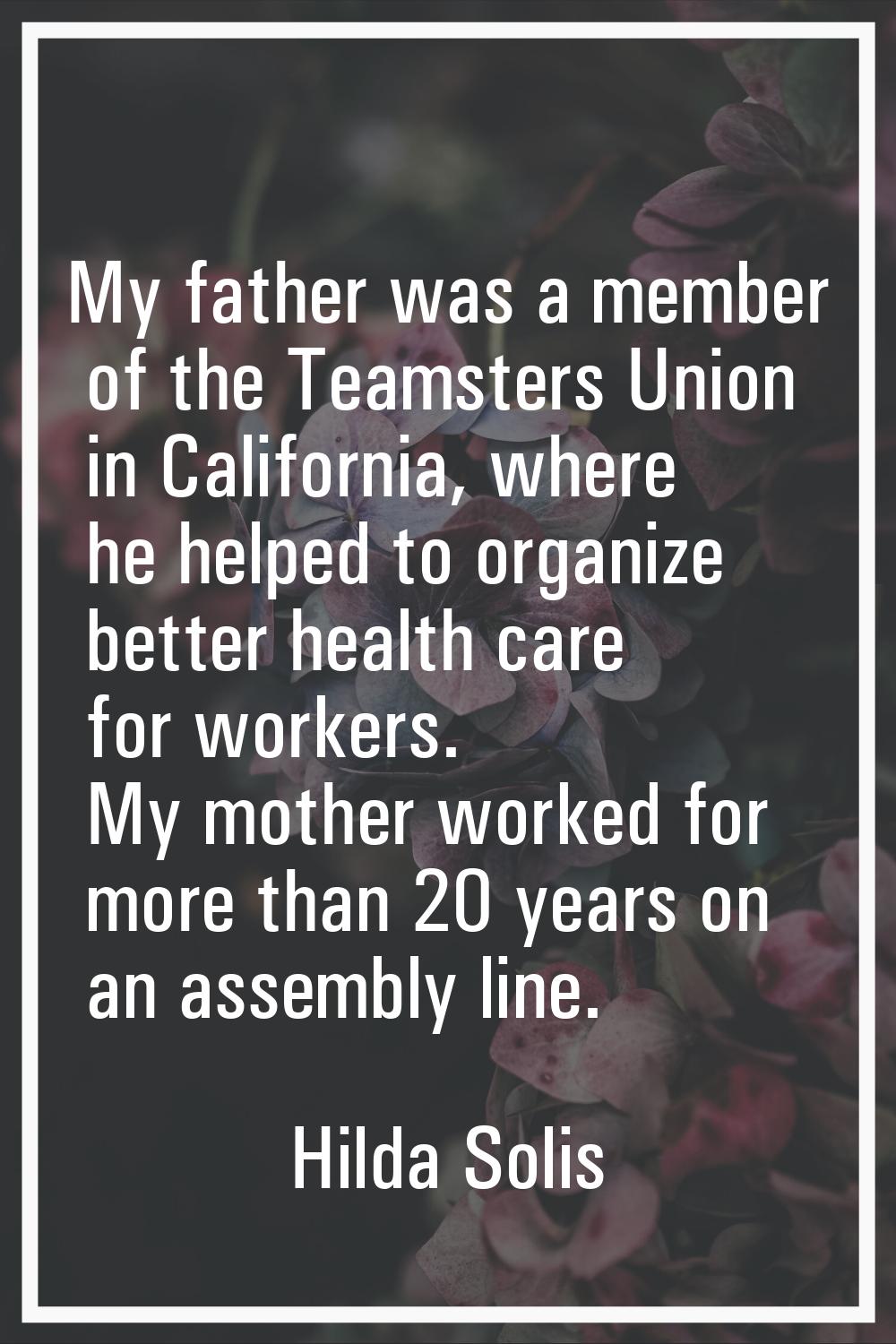 My father was a member of the Teamsters Union in California, where he helped to organize better hea