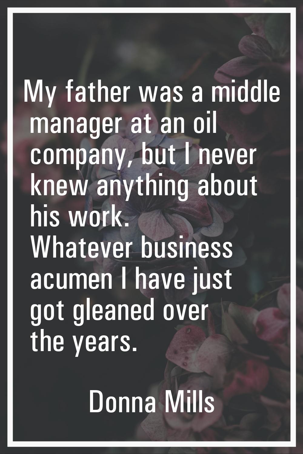 My father was a middle manager at an oil company, but I never knew anything about his work. Whateve