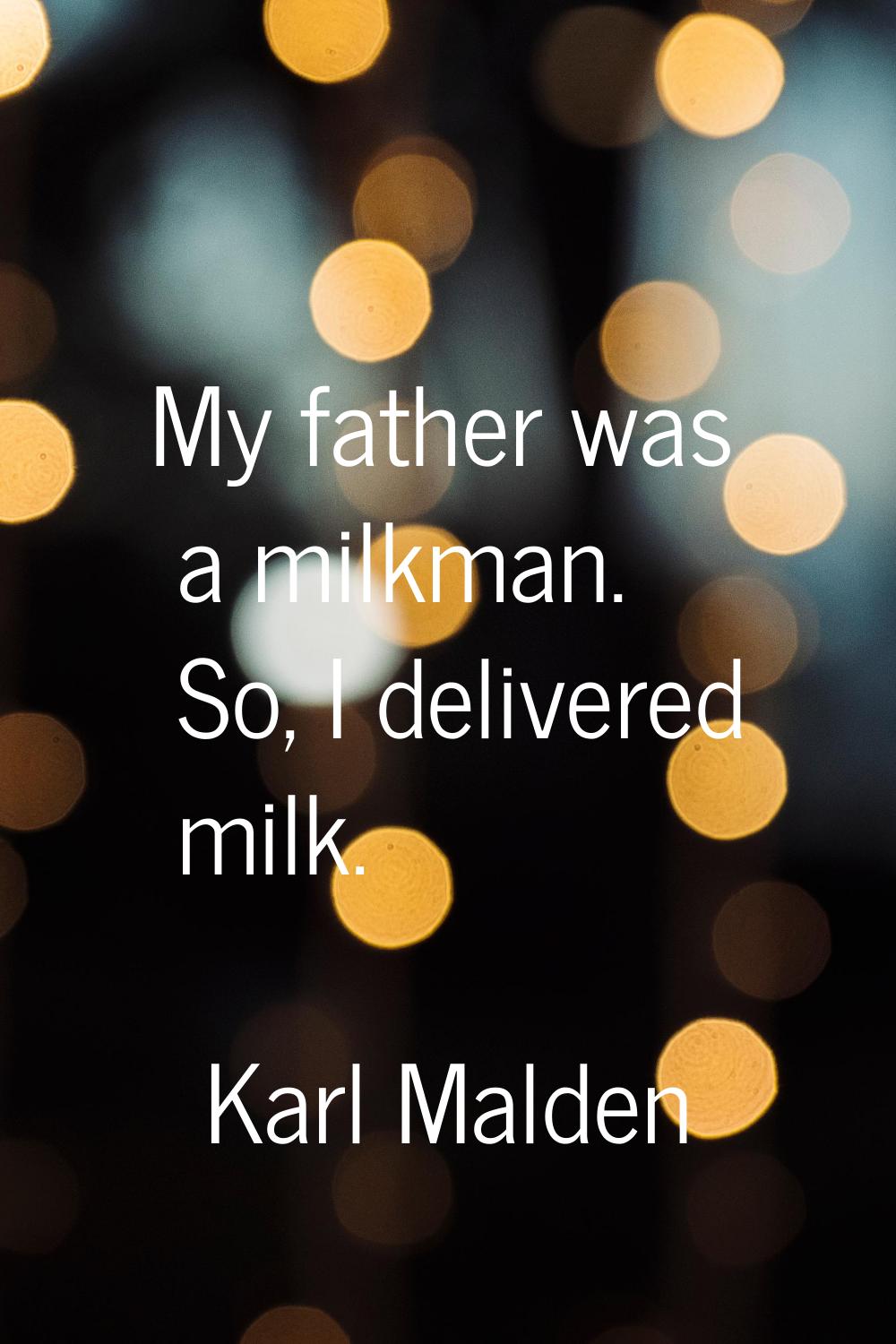 My father was a milkman. So, I delivered milk.