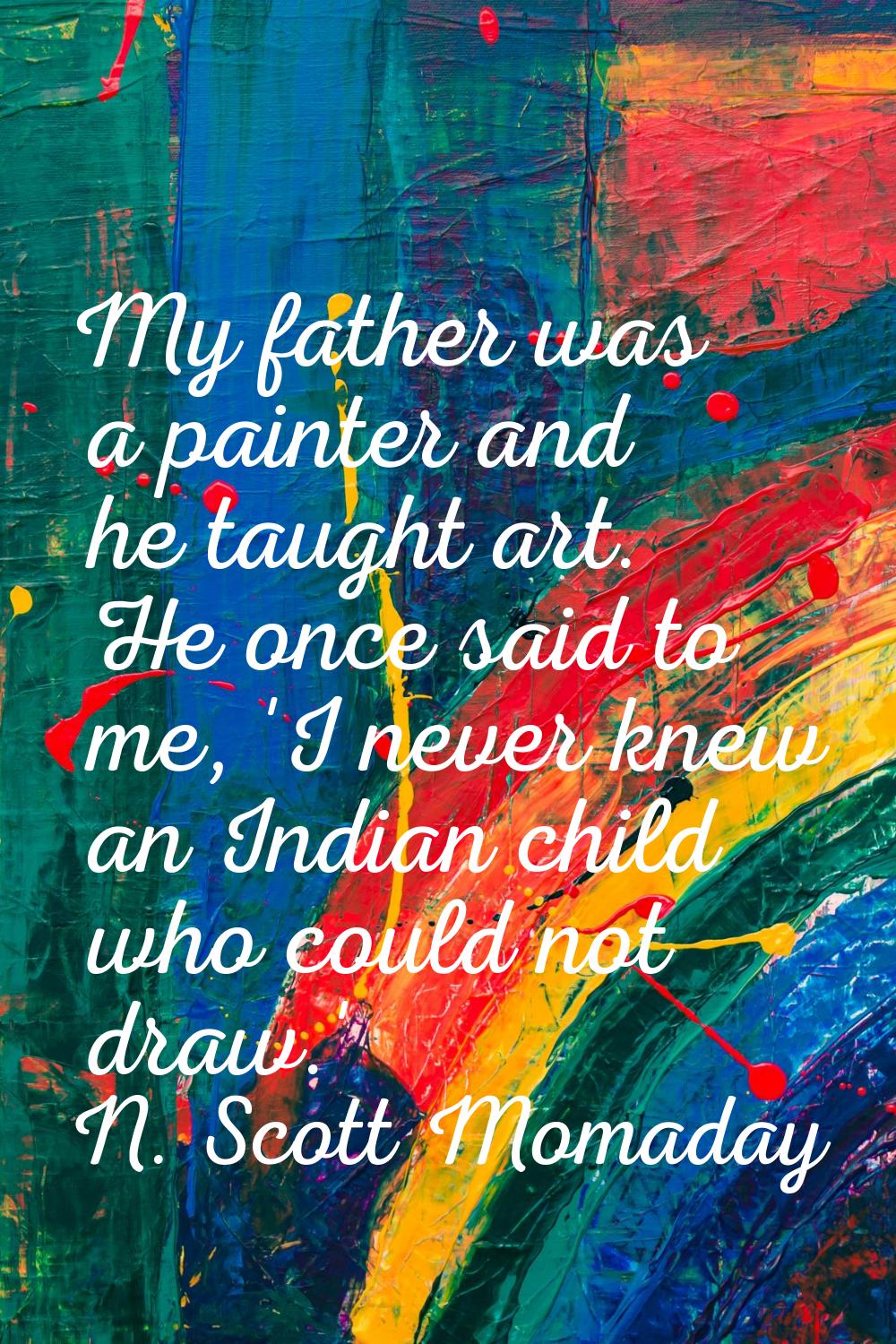 My father was a painter and he taught art. He once said to me, 'I never knew an Indian child who co