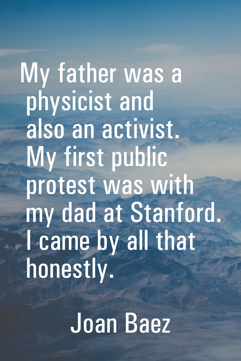 My father was a physicist and also an activist. My first public protest was with my dad at Stanford